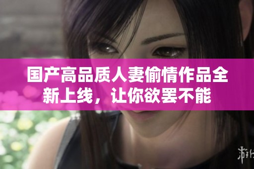 国产高品质人妻偷情作品全新上线，让你欲罢不能