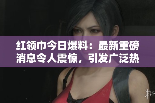 红领巾今日爆料：最新重磅消息令人震惊，引发广泛热议