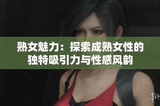熟女魅力：探索成熟女性的独特吸引力与性感风韵