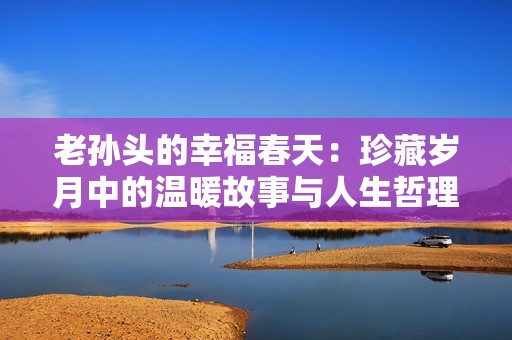 老孙头的幸福春天：珍藏岁月中的温暖故事与人生哲理