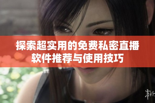 探索超实用的免费私密直播软件推荐与使用技巧
