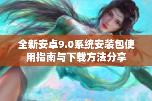 全新安卓9.0系统安装包使用指南与下载方法分享