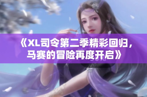 《XL司令第二季精彩回归，马赛的冒险再度开启》