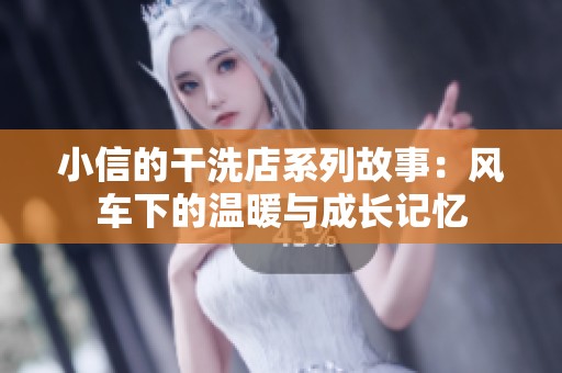 小信的干洗店系列故事：风车下的温暖与成长记忆