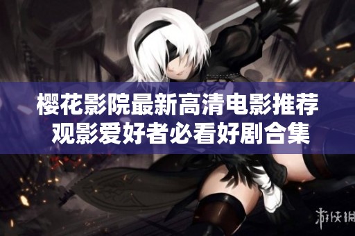 樱花影院最新高清电影推荐 观影爱好者必看好剧合集