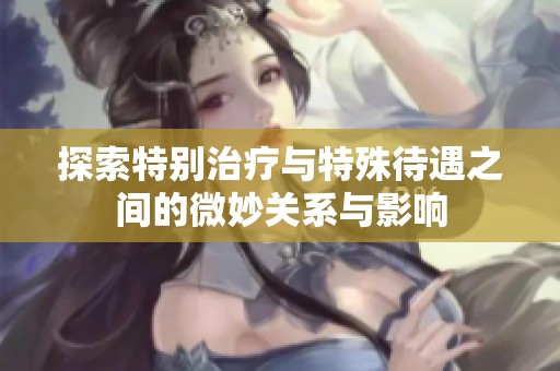 探索特别治疗与特殊待遇之间的微妙关系与影响