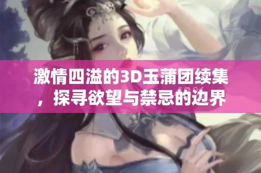 激情四溢的3D玉蒲团续集，探寻欲望与禁忌的边界
