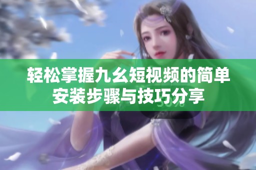 轻松掌握九幺短视频的简单安装步骤与技巧分享