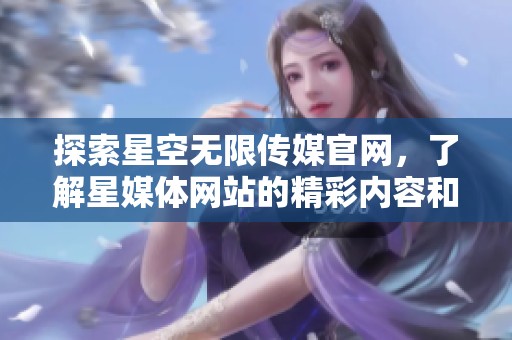 探索星空无限传媒官网，了解星媒体网站的精彩内容和服务