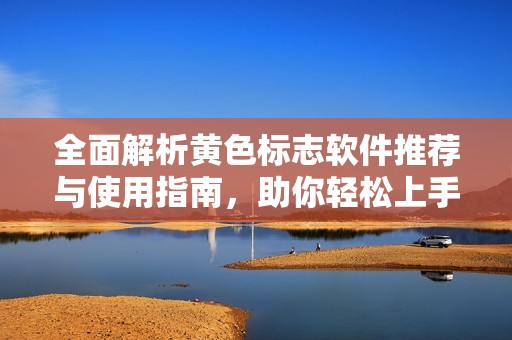 全面解析黄色标志软件推荐与使用指南，助你轻松上手