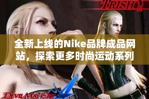 全新上线的Nike品牌成品网站，探索更多时尚运动系列