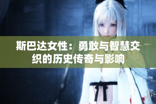 斯巴达女性：勇敢与智慧交织的历史传奇与影响