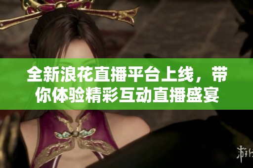 全新浪花直播平台上线，带你体验精彩互动直播盛宴
