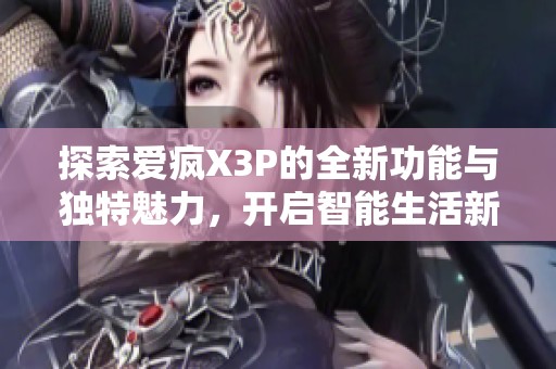 探索爱疯X3P的全新功能与独特魅力，开启智能生活新篇章