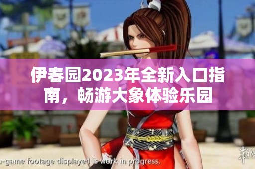 伊春园2023年全新入口指南，畅游大象体验乐园