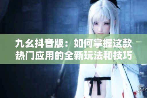 九幺抖音版：如何掌握这款热门应用的全新玩法和技巧