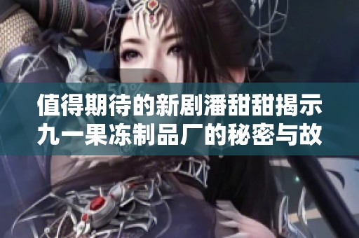 值得期待的新剧潘甜甜揭示九一果冻制品厂的秘密与故事