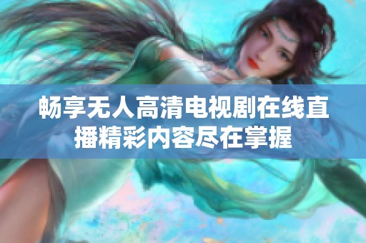 畅享无人高清电视剧在线直播精彩内容尽在掌握