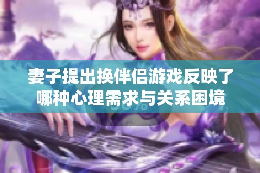 妻子提出换伴侣游戏反映了哪种心理需求与关系困境