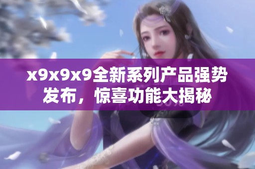 x9x9x9全新系列产品强势发布，惊喜功能大揭秘