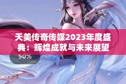 天美传奇传媒2023年度盛典：辉煌成就与未来展望