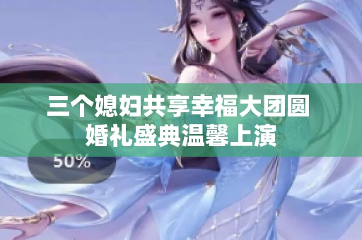 三个媳妇共享幸福大团圆 婚礼盛典温馨上演