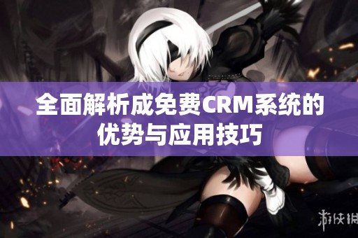 全面解析成免费CRM系统的优势与应用技巧