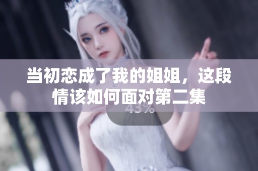 当初恋成了我的姐姐，这段情该如何面对第二集