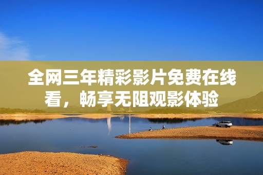 全网三年精彩影片免费在线看，畅享无阻观影体验