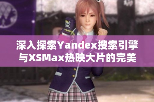 深入探索Yandex搜索引擎与XSMax热映大片的完美结合