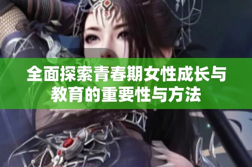 全面探索青春期女性成长与教育的重要性与方法