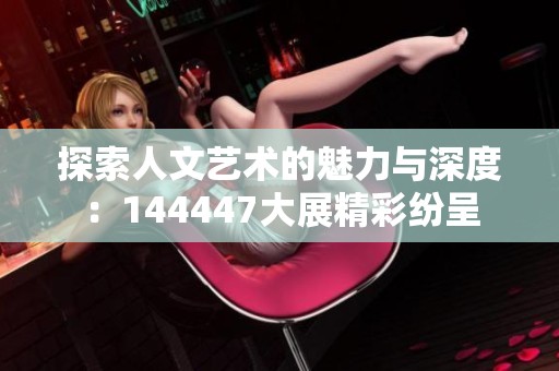 探索人文艺术的魅力与深度：144447大展精彩纷呈