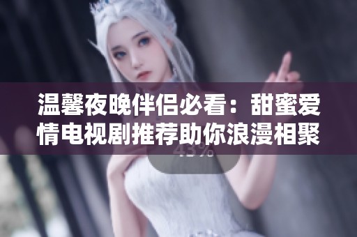 温馨夜晚伴侣必看：甜蜜爱情电视剧推荐助你浪漫相聚