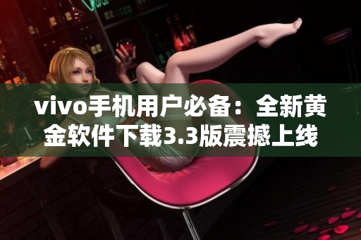 vivo手机用户必备：全新黄金软件下载3.3版震撼上线