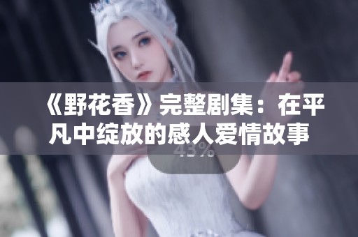 《野花香》完整剧集：在平凡中绽放的感人爱情故事
