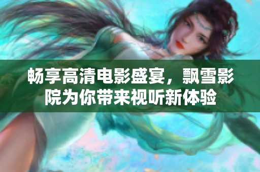 畅享高清电影盛宴，飘雪影院为你带来视听新体验