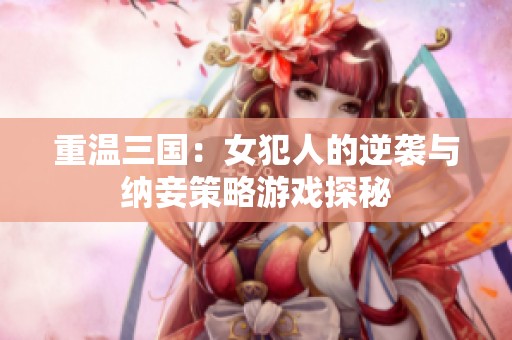 重温三国：女犯人的逆袭与纳妾策略游戏探秘