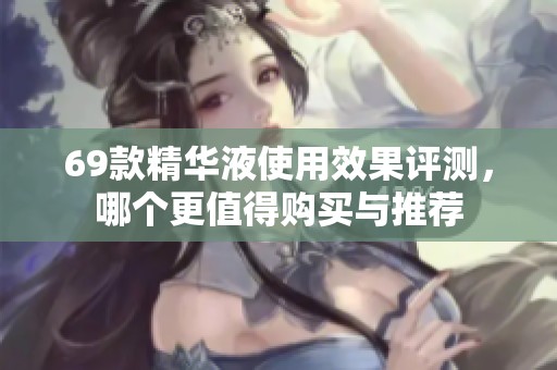 69款精华液使用效果评测，哪个更值得购买与推荐