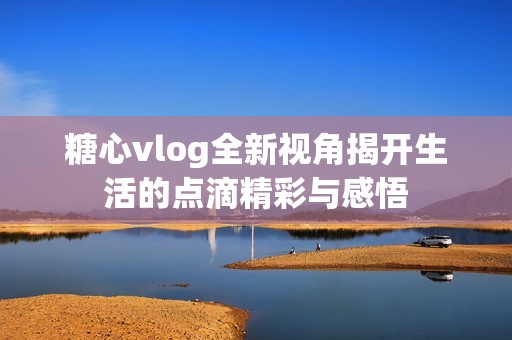 糖心vlog全新视角揭开生活的点滴精彩与感悟