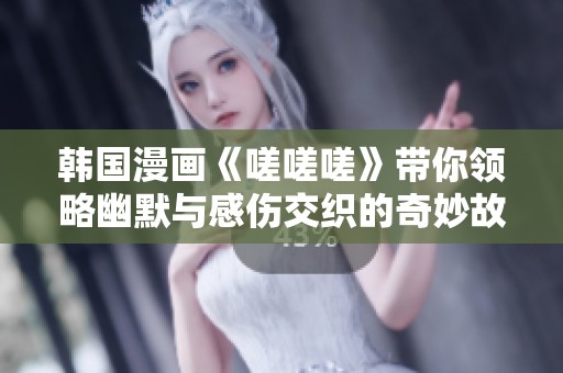 韩国漫画《嗟嗟嗟》带你领略幽默与感伤交织的奇妙故事