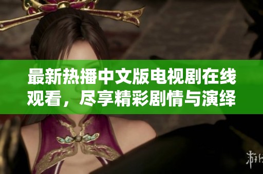 最新热播中文版电视剧在线观看，尽享精彩剧情与演绎魅力