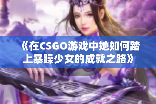 《在CSGO游戏中她如何踏上暴躁少女的成就之路》