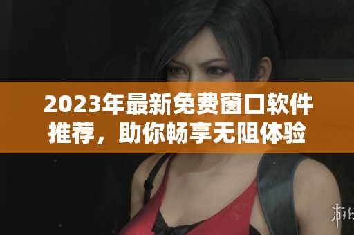 2023年最新免费窗口软件推荐，助你畅享无阻体验