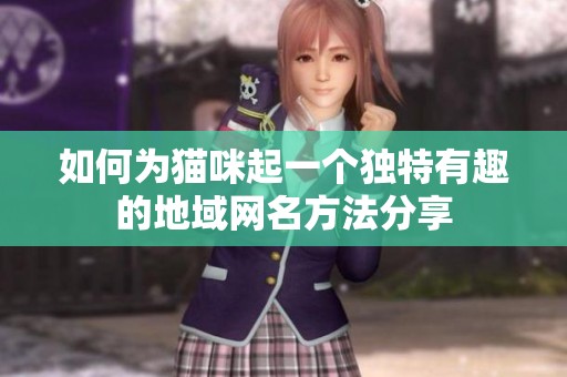 如何为猫咪起一个独特有趣的地域网名方法分享