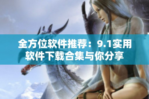 全方位软件推荐：9.1实用软件下载合集与你分享