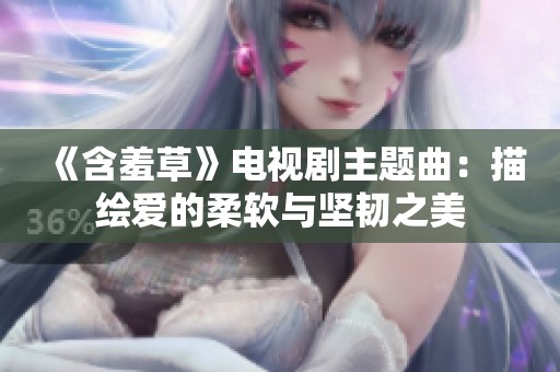 《含羞草》电视剧主题曲：描绘爱的柔软与坚韧之美