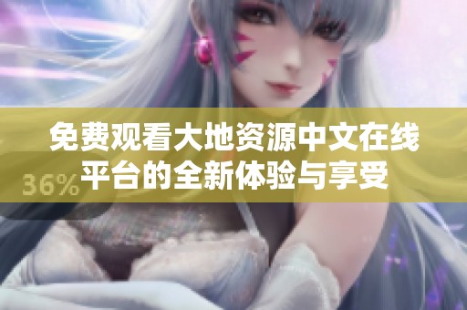 免费观看大地资源中文在线平台的全新体验与享受