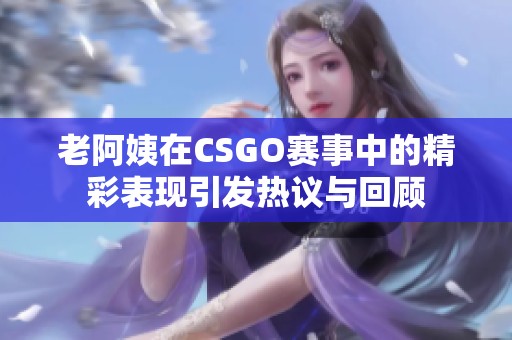 老阿姨在CSGO赛事中的精彩表现引发热议与回顾