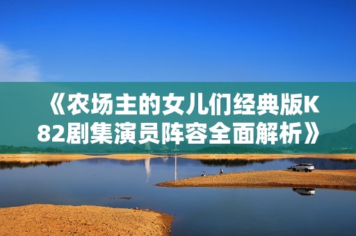 《农场主的女儿们经典版K82剧集演员阵容全面解析》