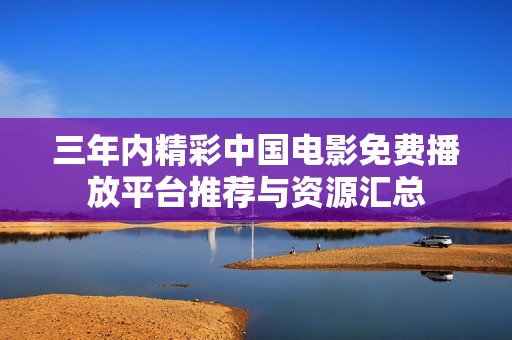 三年内精彩中国电影免费播放平台推荐与资源汇总